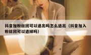 抖音加粉丝团可以退出吗怎么退出（抖音加入粉丝团可以退掉吗）