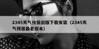 2345天气预报旧版下载安装（2345天气预报最老版本）