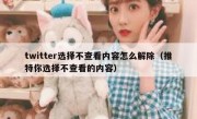 twitter选择不查看内容怎么解除（推特你选择不查看的内容）
