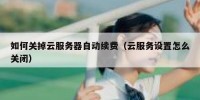 如何关掉云服务器自动续费（云服务设置怎么关闭）