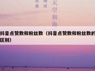 抖音点赞数和粉丝数（抖音点赞数和粉丝数的区别）