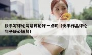 快手写评论写啥评论好一点呢（快手作品评论句子暖心短句）