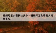 视频号怎么看粉丝多少（视频号怎么看别人粉丝多少）