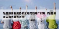 轻量应用服务器和云服务器哪个好用（轻量应用云服务器怎么用）