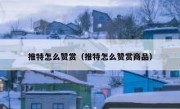 推特怎么赞赏（推特怎么赞赏商品）