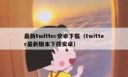 最新twitter安卓下载（twitter最新版本下载安卓）