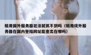 租用国外服务器犯法就抓不到吗（租用境外服务器在国内登陆网址能查出在哪吗）