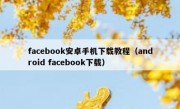 facebook安卓手机下载教程（android facebook下载）