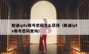 联通iptv账号密码怎么获得（联通iptv账号密码查询）