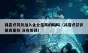 抖音点赞员加入企业是真的吗吗（抖音点赞员是真是假 没有要钱）