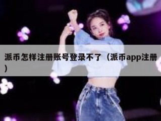 派币怎样注册账号登录不了（派币app注册）