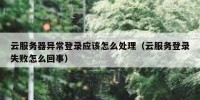 云服务器异常登录应该怎么处理（云服务登录失败怎么回事）