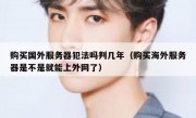 购买国外服务器犯法吗判几年（购买海外服务器是不是就能上外网了）