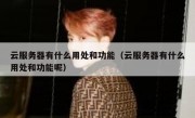 云服务器有什么用处和功能（云服务器有什么用处和功能呢）