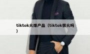 tiktok火爆产品（tiktok很火吗）