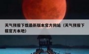 天气预报下载最新版本官方网站（天气预报下载官方本地）