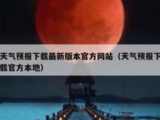 天气预报下载最新版本官方网站（天气预报下载官方本地）