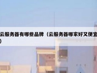 云服务器有哪些品牌（云服务器哪家好又便宜）