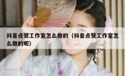 抖音点赞工作室怎么做的（抖音点赞工作室怎么做的呢）