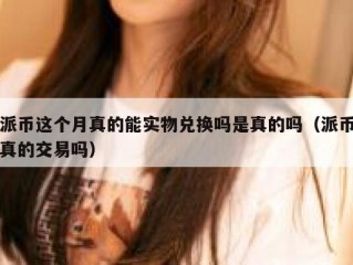 派币这个月真的能实物兑换吗是真的吗（派币真的交易吗）