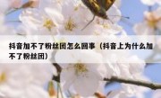 抖音加不了粉丝团怎么回事（抖音上为什么加不了粉丝团）