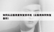 如何从云服务里恢复到手机（云服务如何恢复备份）