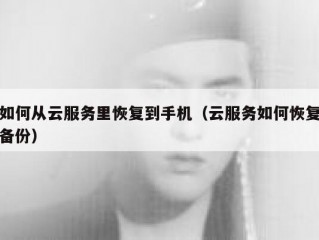 如何从云服务里恢复到手机（云服务如何恢复备份）