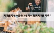 天津限号十一月份（十月一期间天津限号吗?）