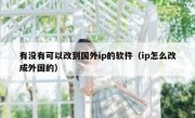 有没有可以改到国外ip的软件（ip怎么改成外国的）