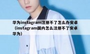 华为instagram注册不了怎么办安卓（instagram国内怎么注册不了安卓华为）