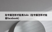 在中国怎样才能用Zalo（在中国怎样才能用facebook）