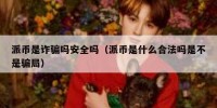 派币是诈骗吗安全吗（派币是什么合法吗是不是骗局）