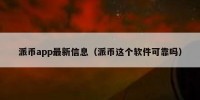 派币app最新信息（派币这个软件可靠吗）