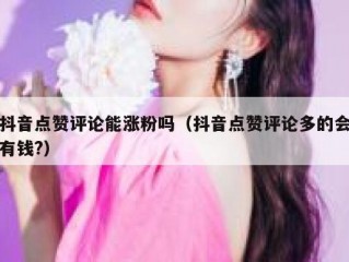 抖音点赞评论能涨粉吗（抖音点赞评论多的会有钱?）