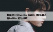 邮箱收不到twitter确认码（邮箱收不到twitter的验证码）
