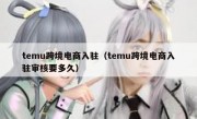 temu跨境电商入驻（temu跨境电商入驻审核要多久）
