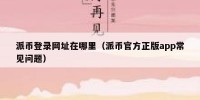 派币登录网址在哪里（派币官方正版app常见问题）