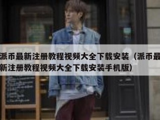 派币最新注册教程视频大全下载安装（派币最新注册教程视频大全下载安装手机版）