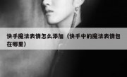 快手魔法表情怎么添加（快手中的魔法表情包在哪里）