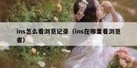 ins怎么看浏览记录（ins在哪里看浏览者）