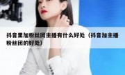 抖音里加粉丝团主播有什么好处（抖音加主播粉丝团的好处）