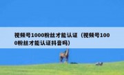 视频号1000粉丝才能认证（视频号1000粉丝才能认证抖音吗）