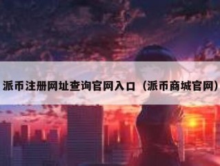 派币注册网址查询官网入口（派币商城官网）