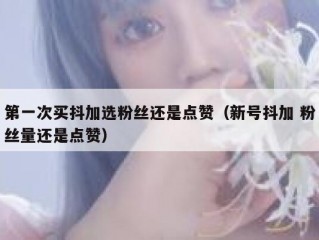 第一次买抖加选粉丝还是点赞（新号抖加 粉丝量还是点赞）