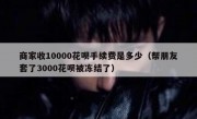 商家收10000花呗手续费是多少（帮朋友套了3000花呗被冻结了）