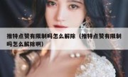 推特点赞有限制吗怎么解除（推特点赞有限制吗怎么解除啊）