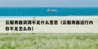 云服务器资源不足什么意思（云服务器运行内存不足怎么办）
