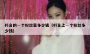 抖音的一个粉丝是多少钱（抖音上一个粉丝多少钱）