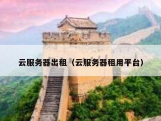 云服务器出租（云服务器租用平台）