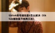 tiktok新号播放量0怎么解决（tiktok播放量只有两三百）